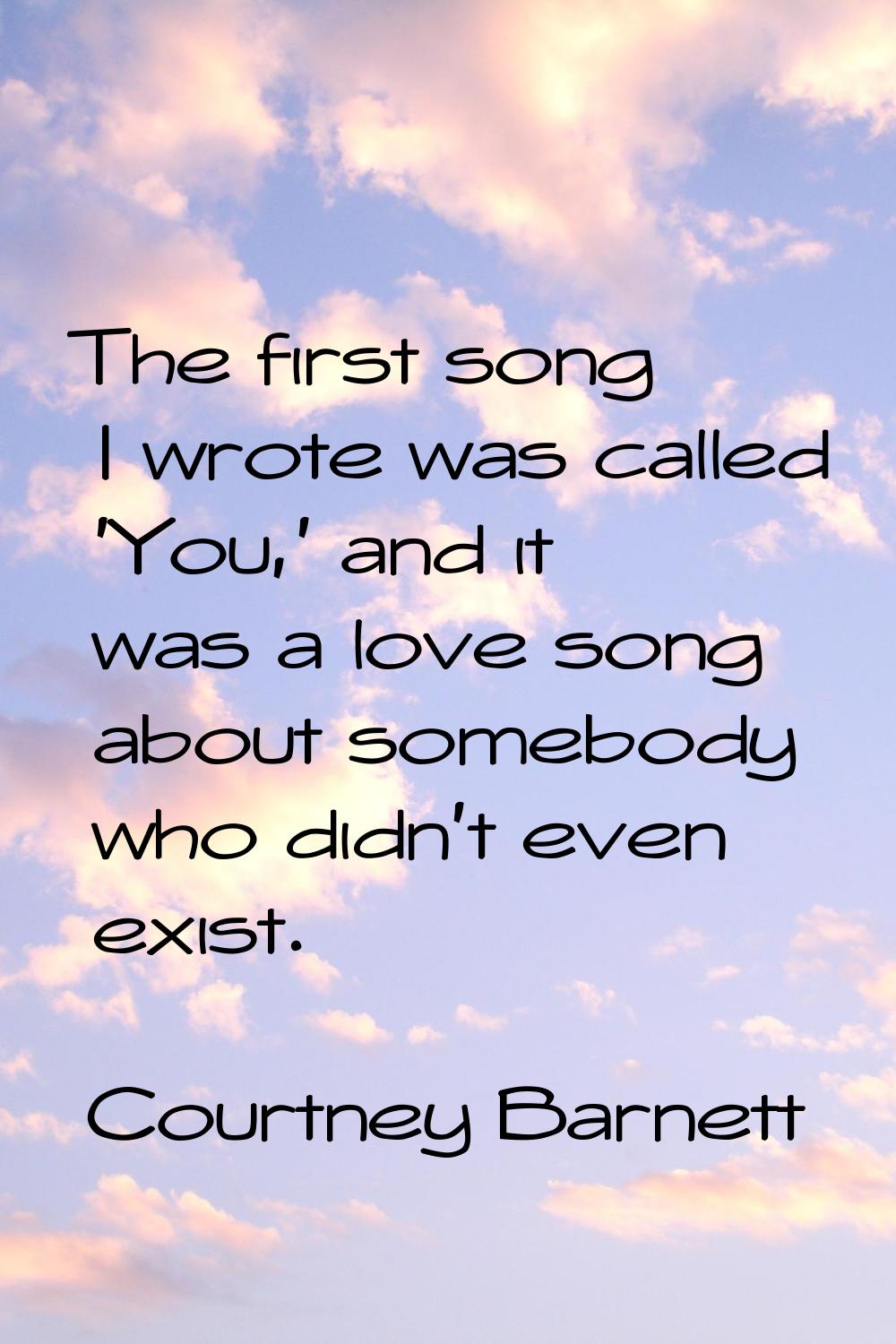 The first song I wrote was called 'You,' and it was a love song about somebody who didn't even exis