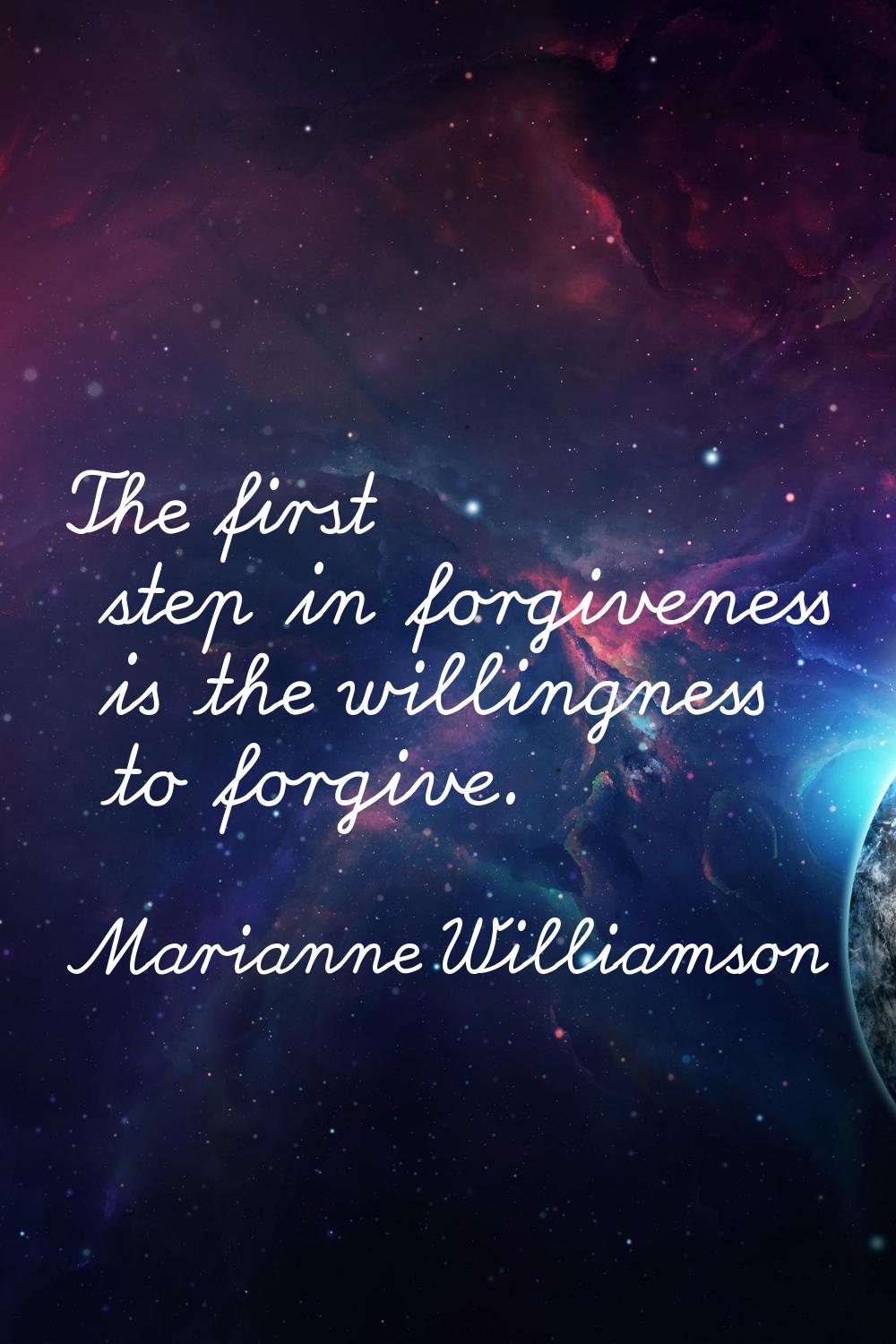 The first step in forgiveness is the willingness to forgive.