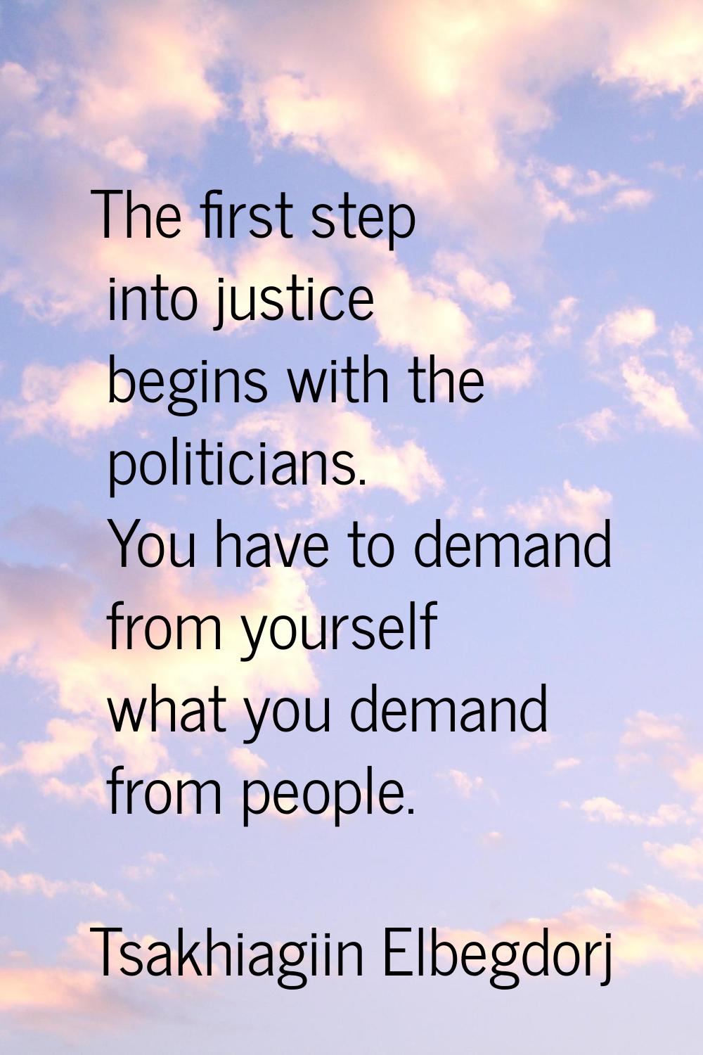The first step into justice begins with the politicians. You have to demand from yourself what you 
