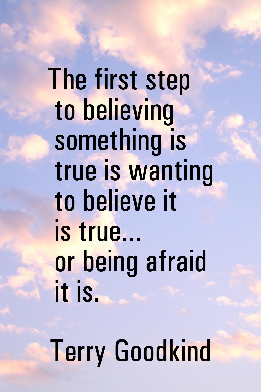 The first step to believing something is true is wanting to believe it is true... or being afraid i