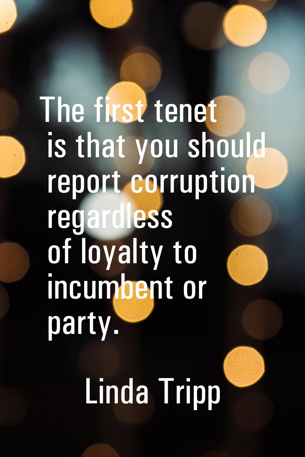 The first tenet is that you should report corruption regardless of loyalty to incumbent or party.