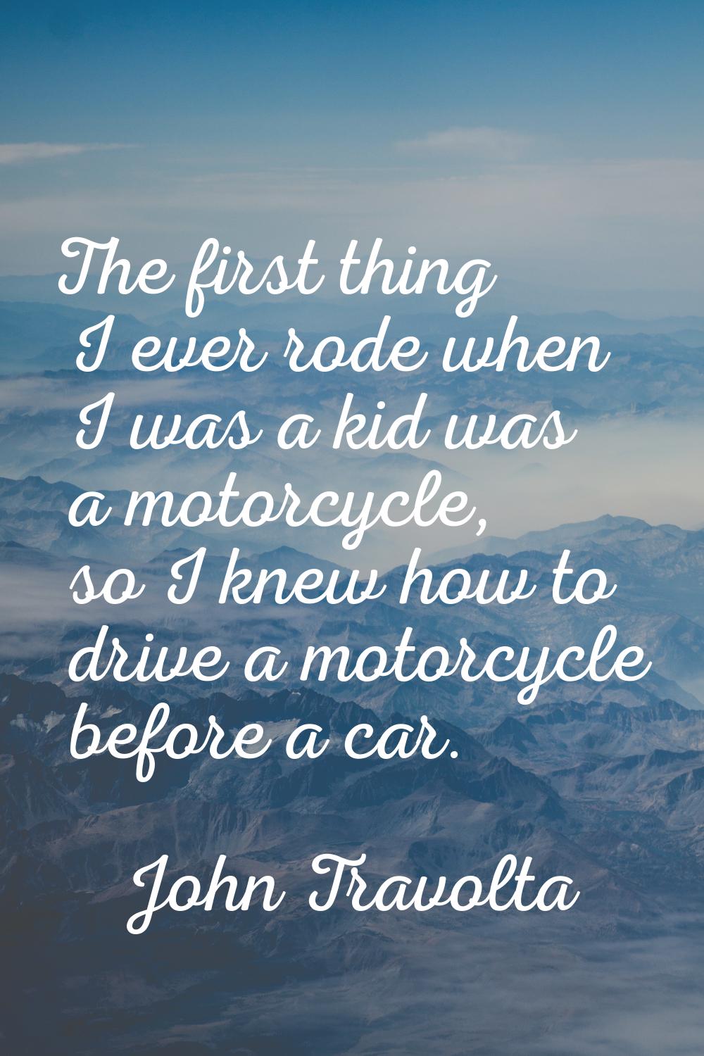 The first thing I ever rode when I was a kid was a motorcycle, so I knew how to drive a motorcycle 
