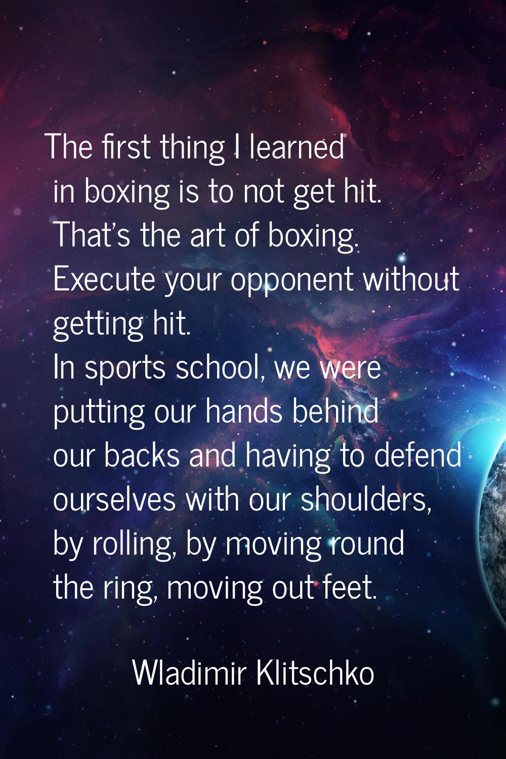 The first thing I learned in boxing is to not get hit. That's the art of boxing. Execute your oppon