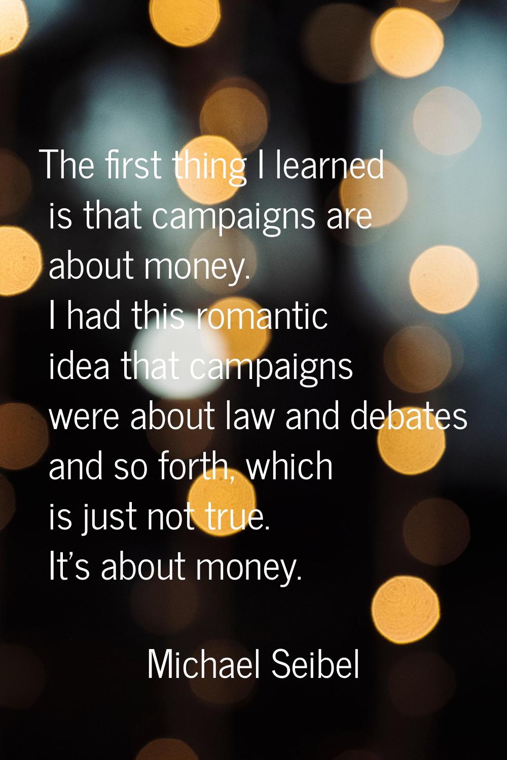 The first thing I learned is that campaigns are about money. I had this romantic idea that campaign