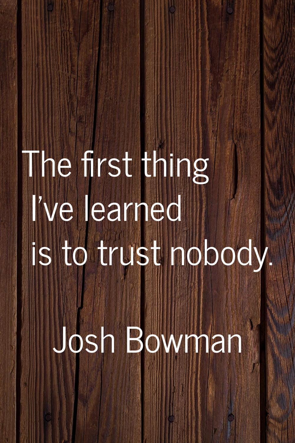 The first thing I've learned is to trust nobody.