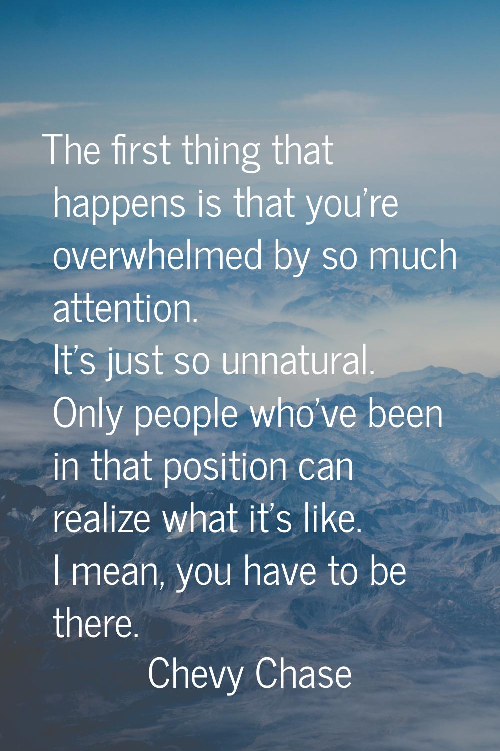 The first thing that happens is that you're overwhelmed by so much attention. It's just so unnatura