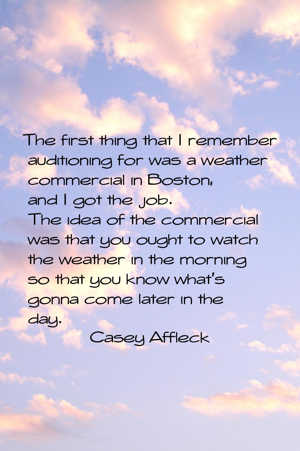 The first thing that I remember auditioning for was a weather commercial in Boston, and I got the j