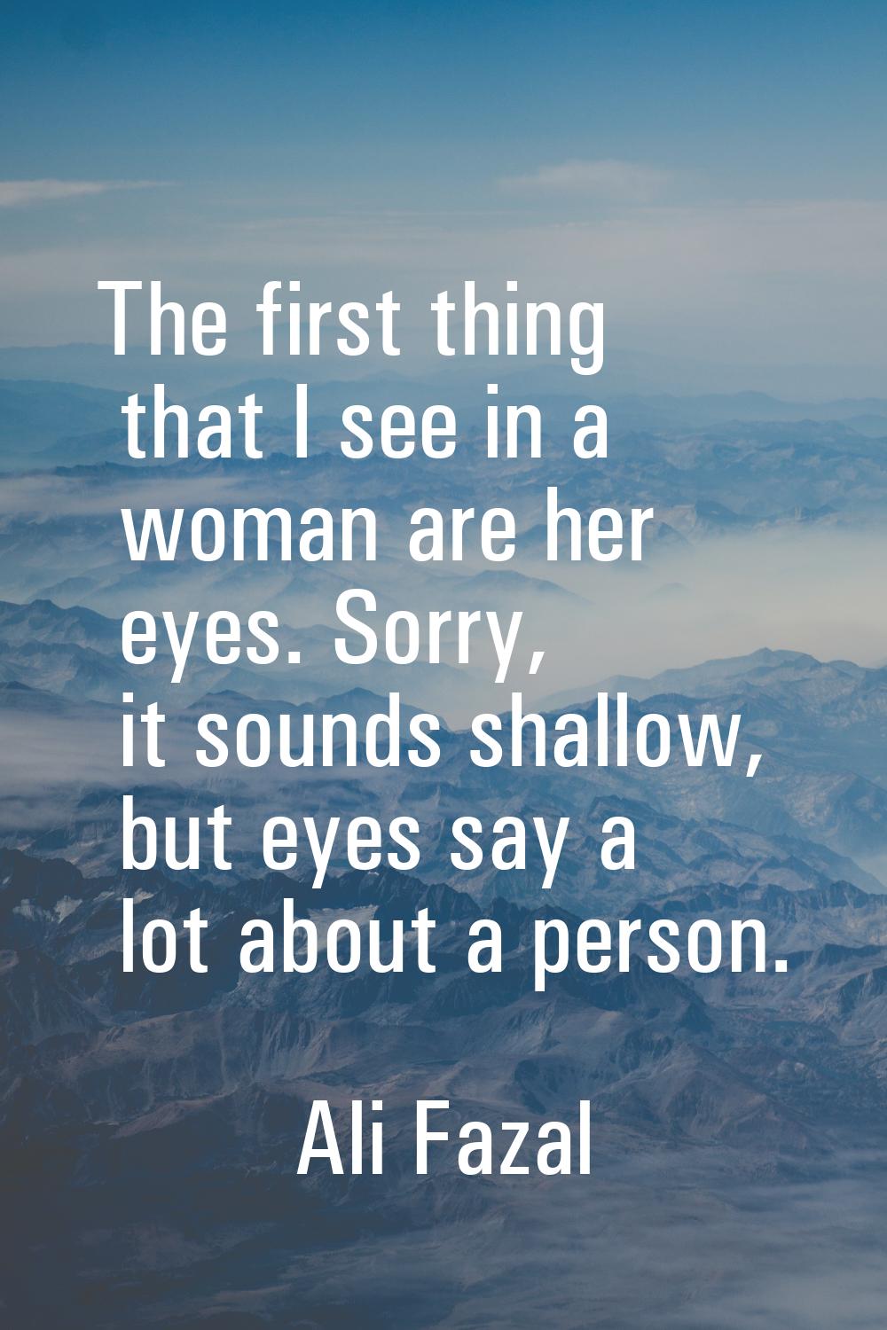 The first thing that I see in a woman are her eyes. Sorry, it sounds shallow, but eyes say a lot ab