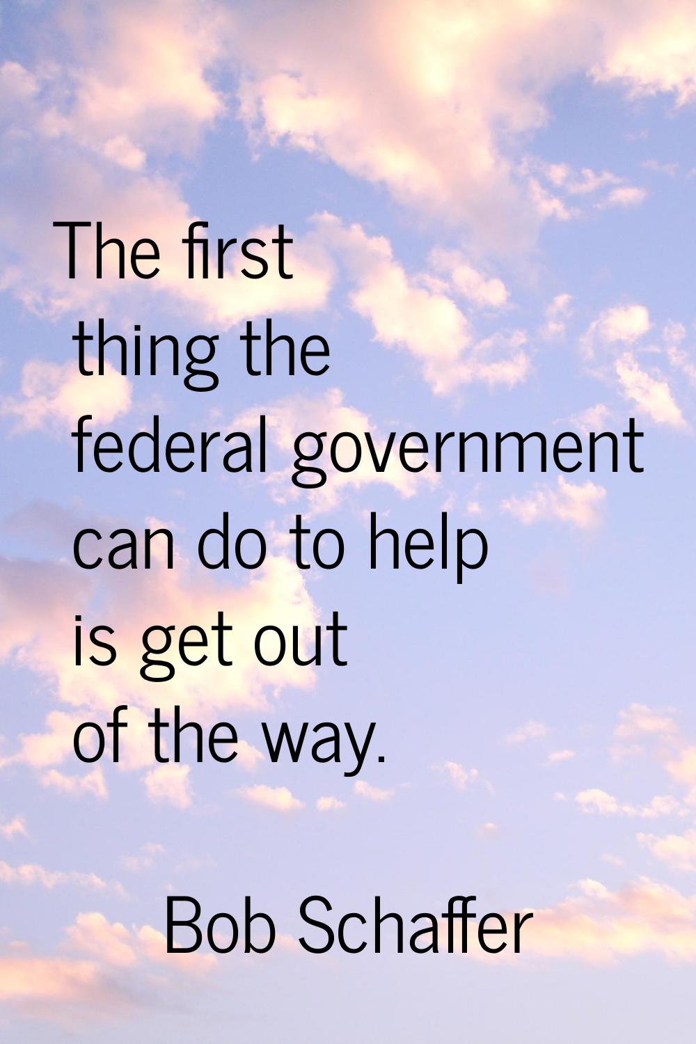 The first thing the federal government can do to help is get out of the way.