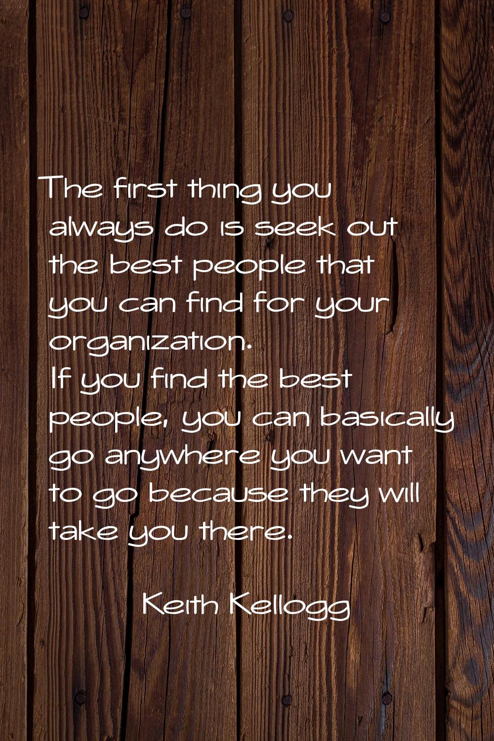 The first thing you always do is seek out the best people that you can find for your organization. 