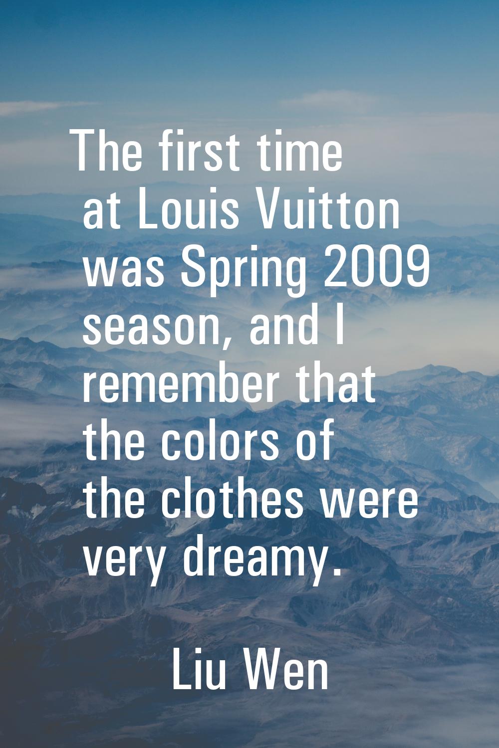 The first time at Louis Vuitton was Spring 2009 season, and I remember that the colors of the cloth