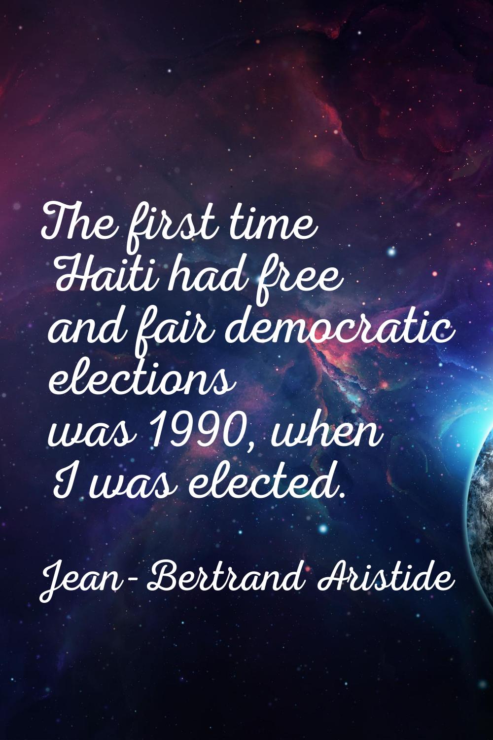 The first time Haiti had free and fair democratic elections was 1990, when I was elected.