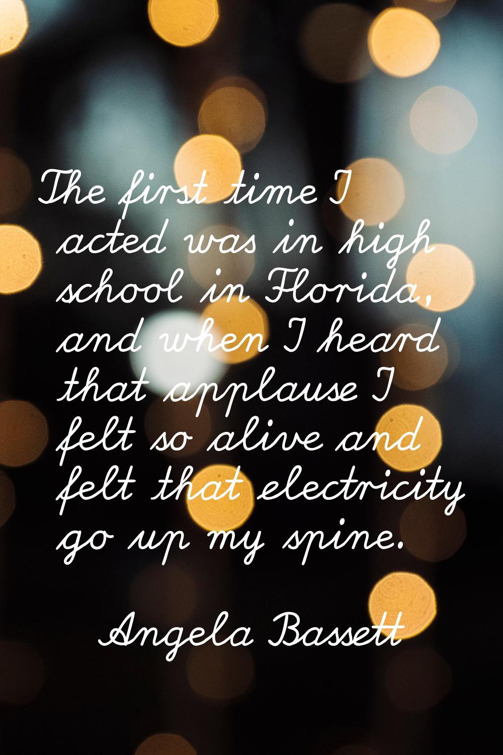 The first time I acted was in high school in Florida, and when I heard that applause I felt so aliv