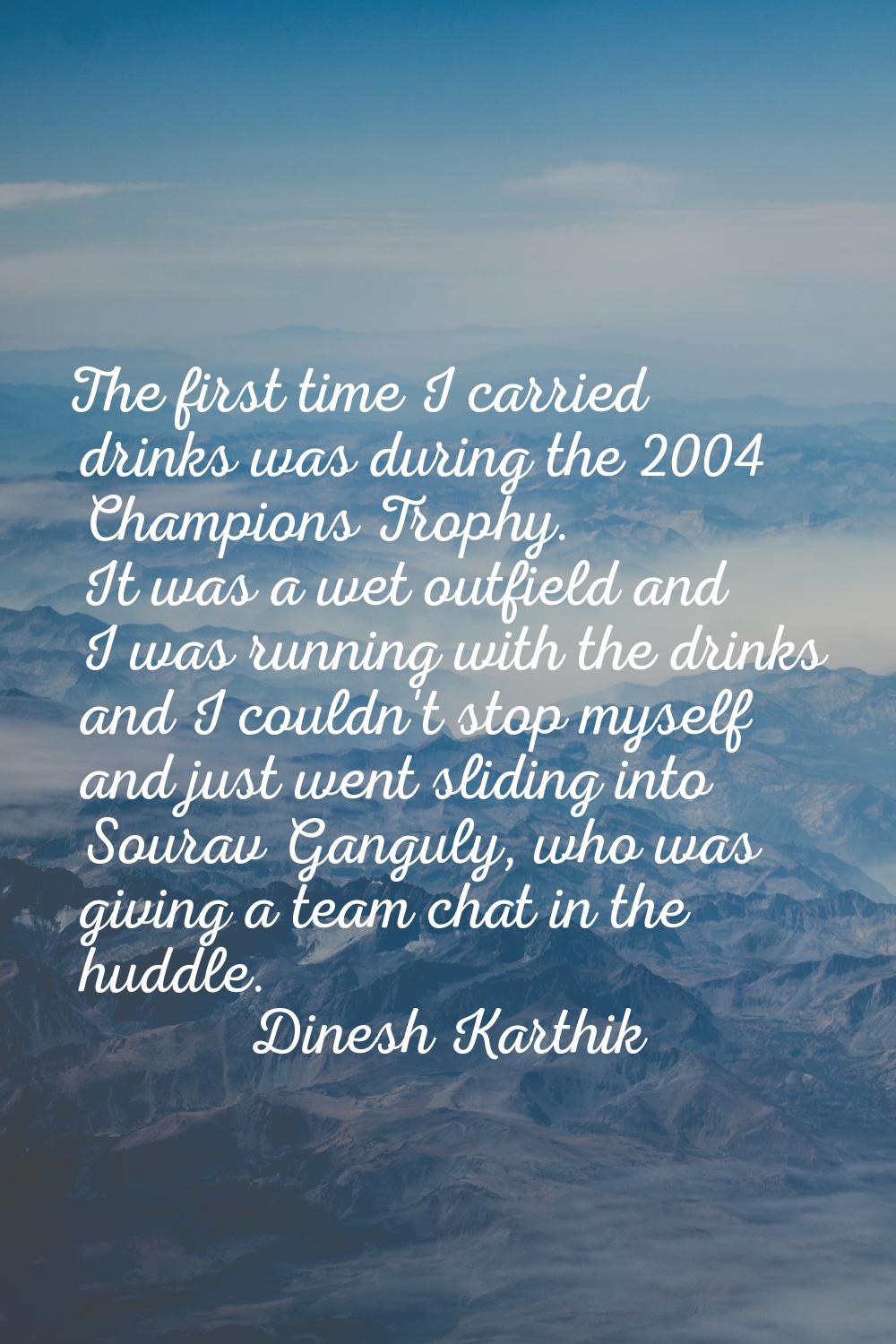 The first time I carried drinks was during the 2004 Champions Trophy. It was a wet outfield and I w