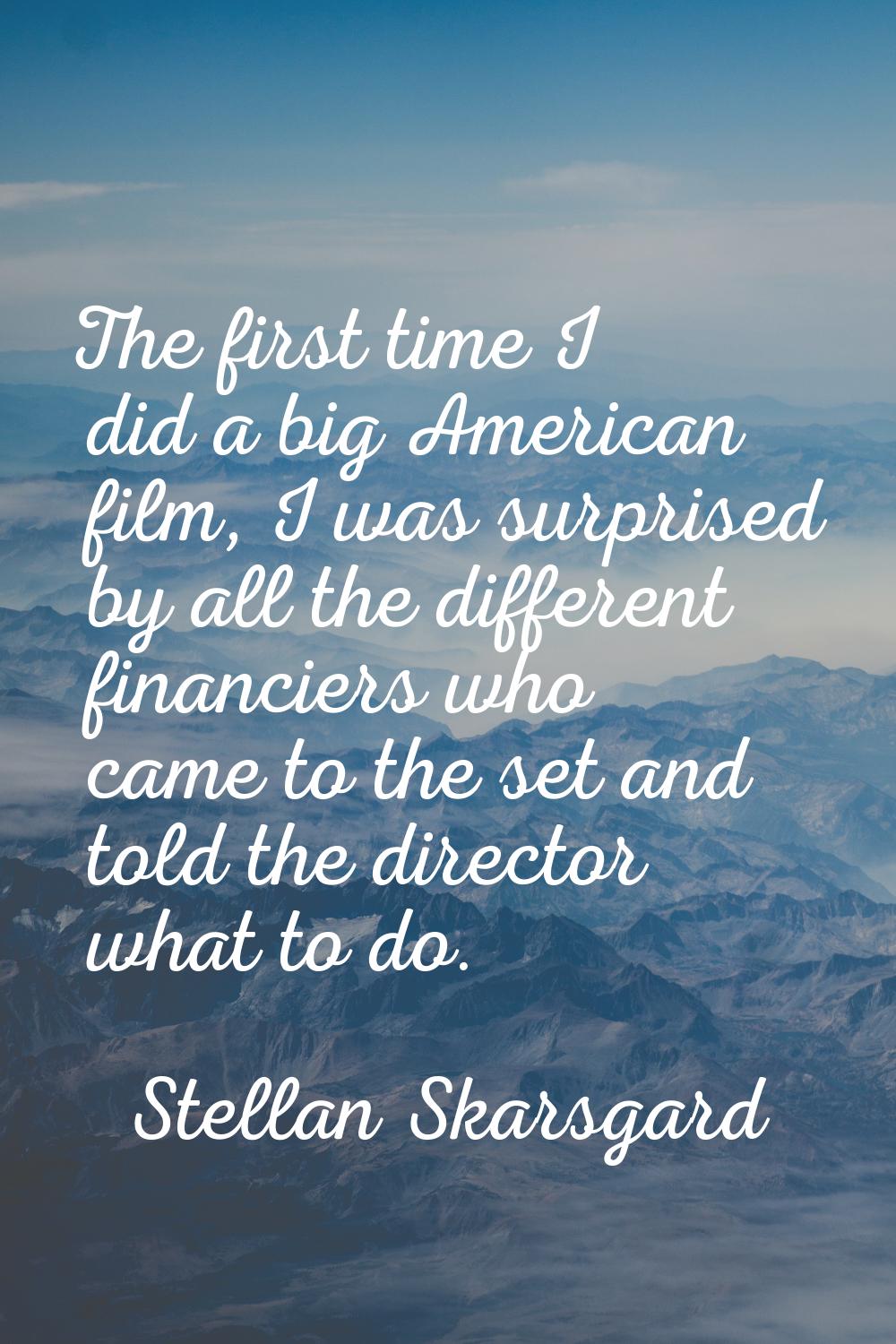 The first time I did a big American film, I was surprised by all the different financiers who came 