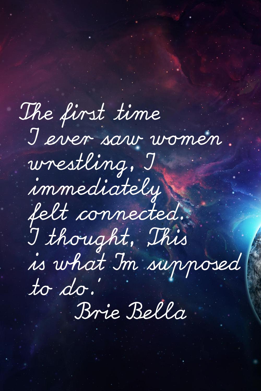 The first time I ever saw women wrestling, I immediately felt connected. I thought, 'This is what I