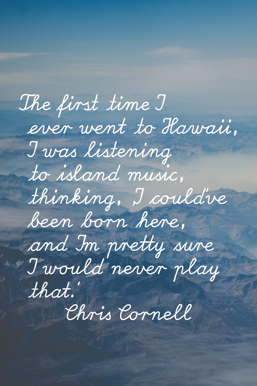 The first time I ever went to Hawaii, I was listening to island music, thinking, 'I could've been b