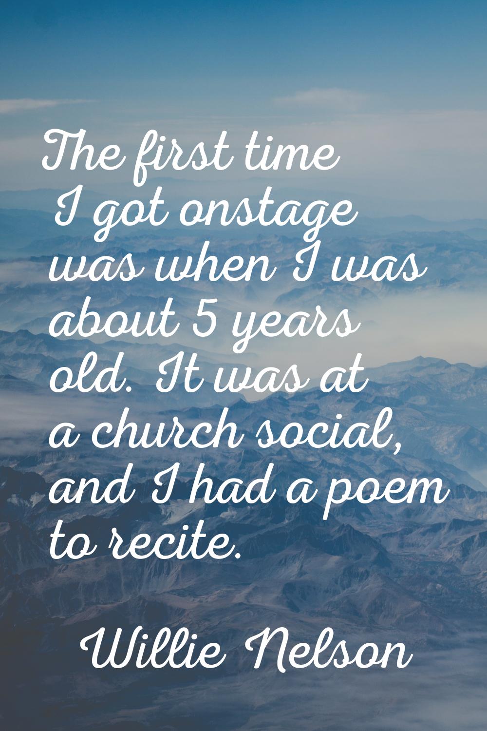 The first time I got onstage was when I was about 5 years old. It was at a church social, and I had