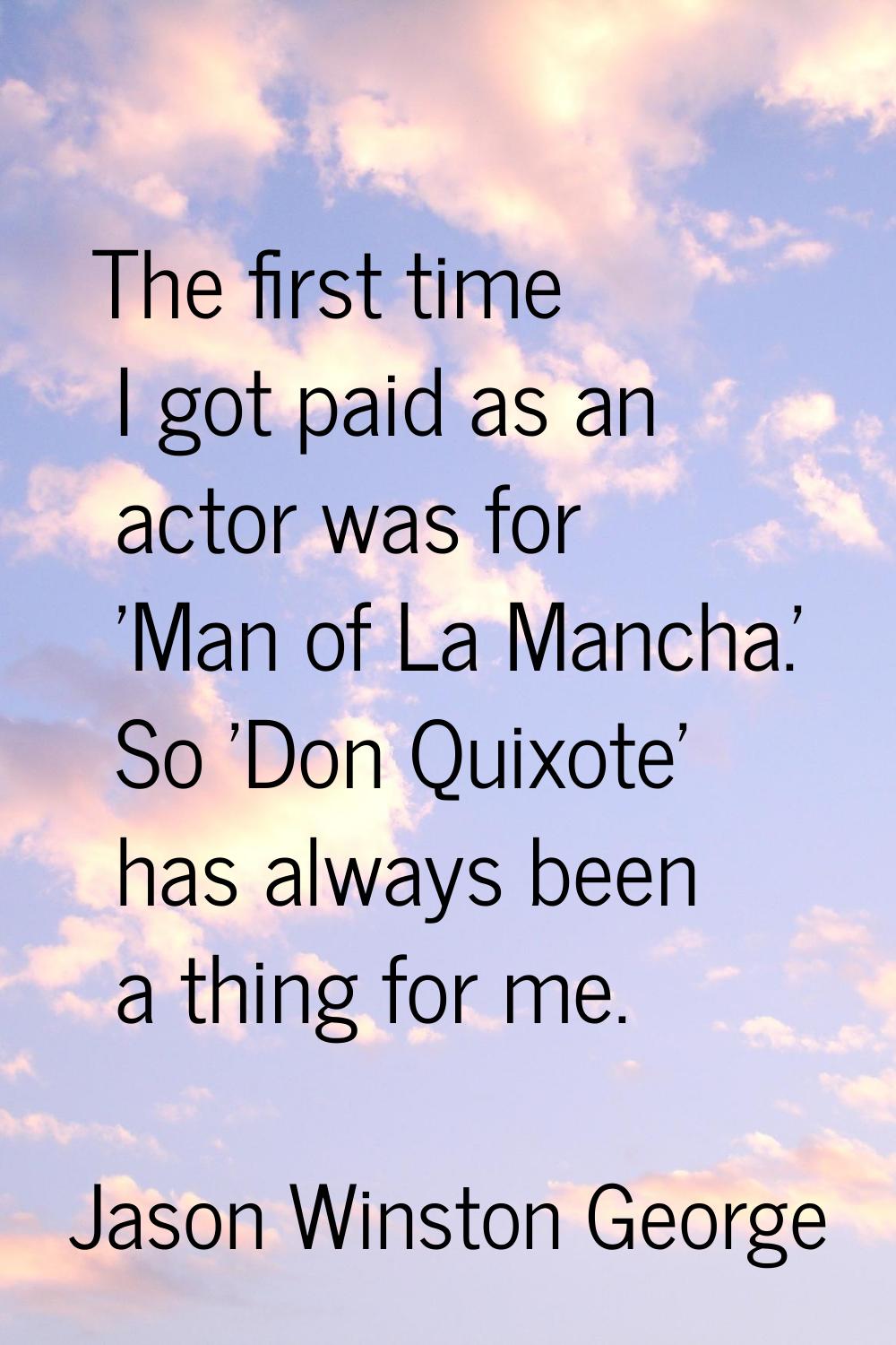 The first time I got paid as an actor was for 'Man of La Mancha.' So 'Don Quixote' has always been 