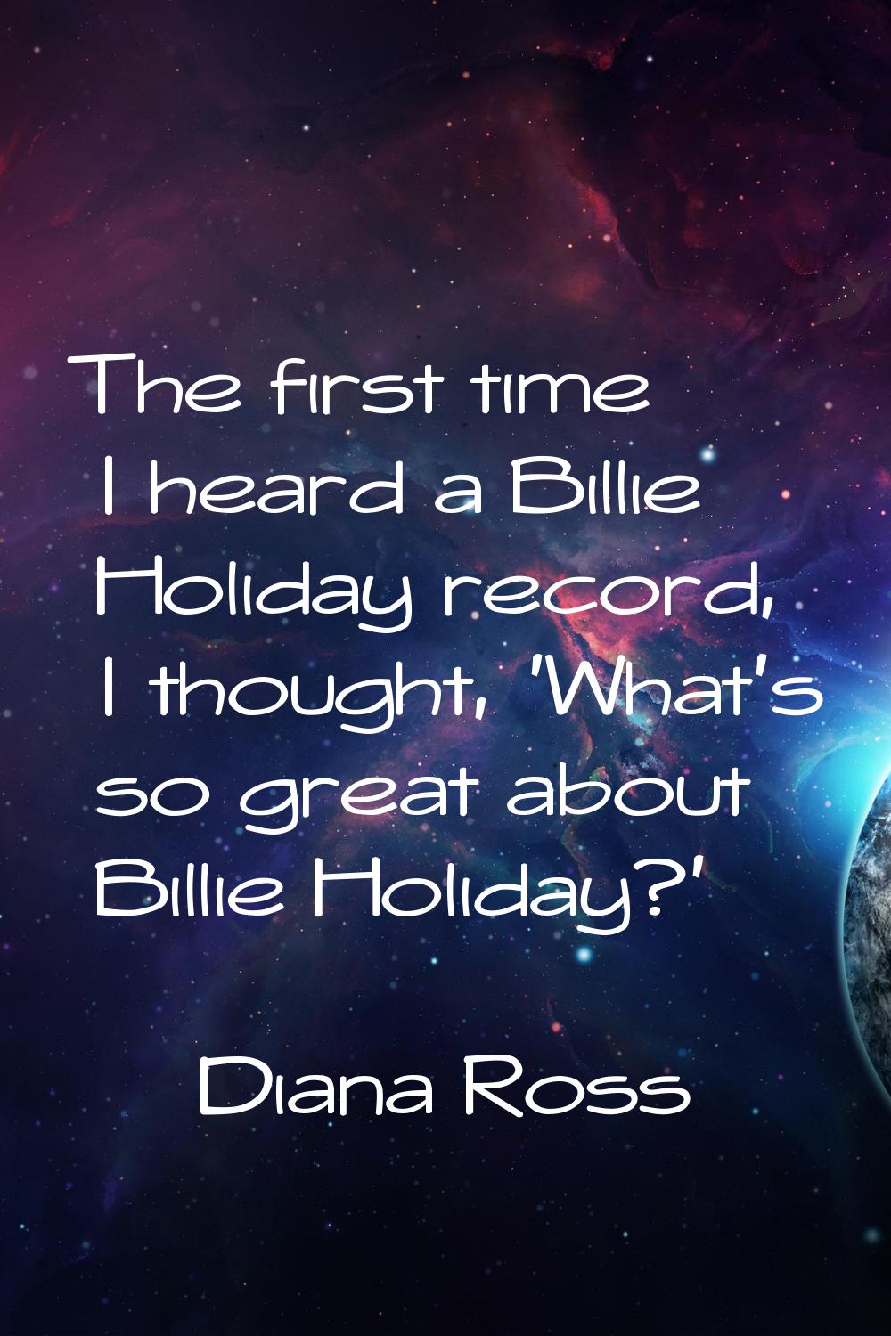 The first time I heard a Billie Holiday record, I thought, 'What's so great about Billie Holiday?'