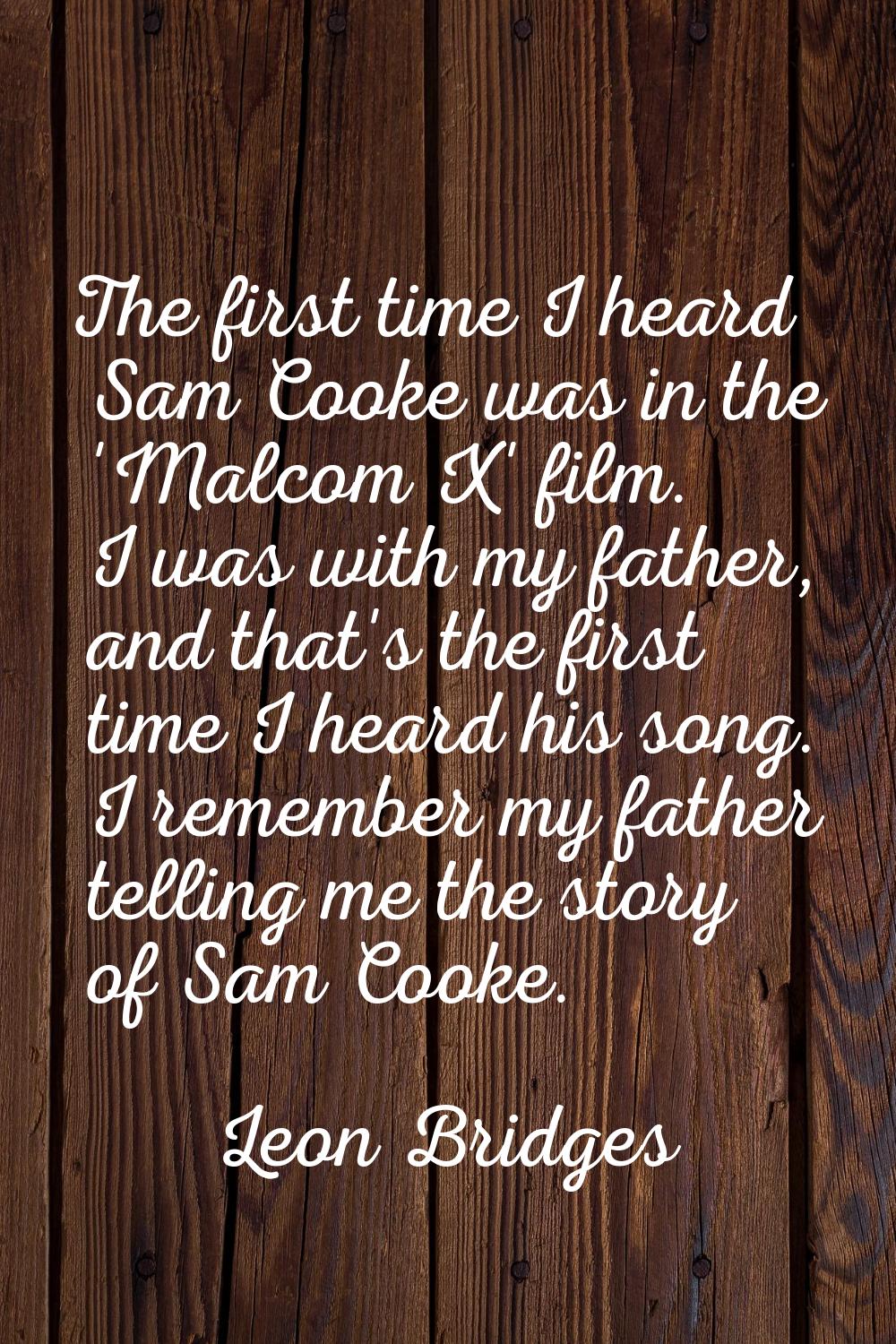 The first time I heard Sam Cooke was in the 'Malcom X' film. I was with my father, and that's the f