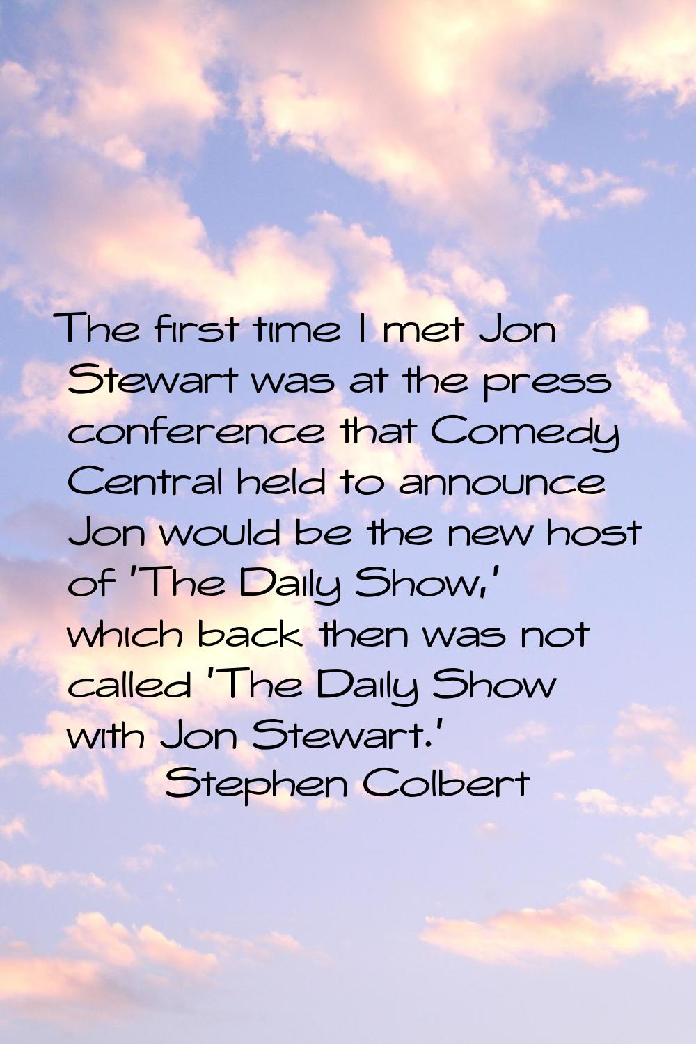 The first time I met Jon Stewart was at the press conference that Comedy Central held to announce J