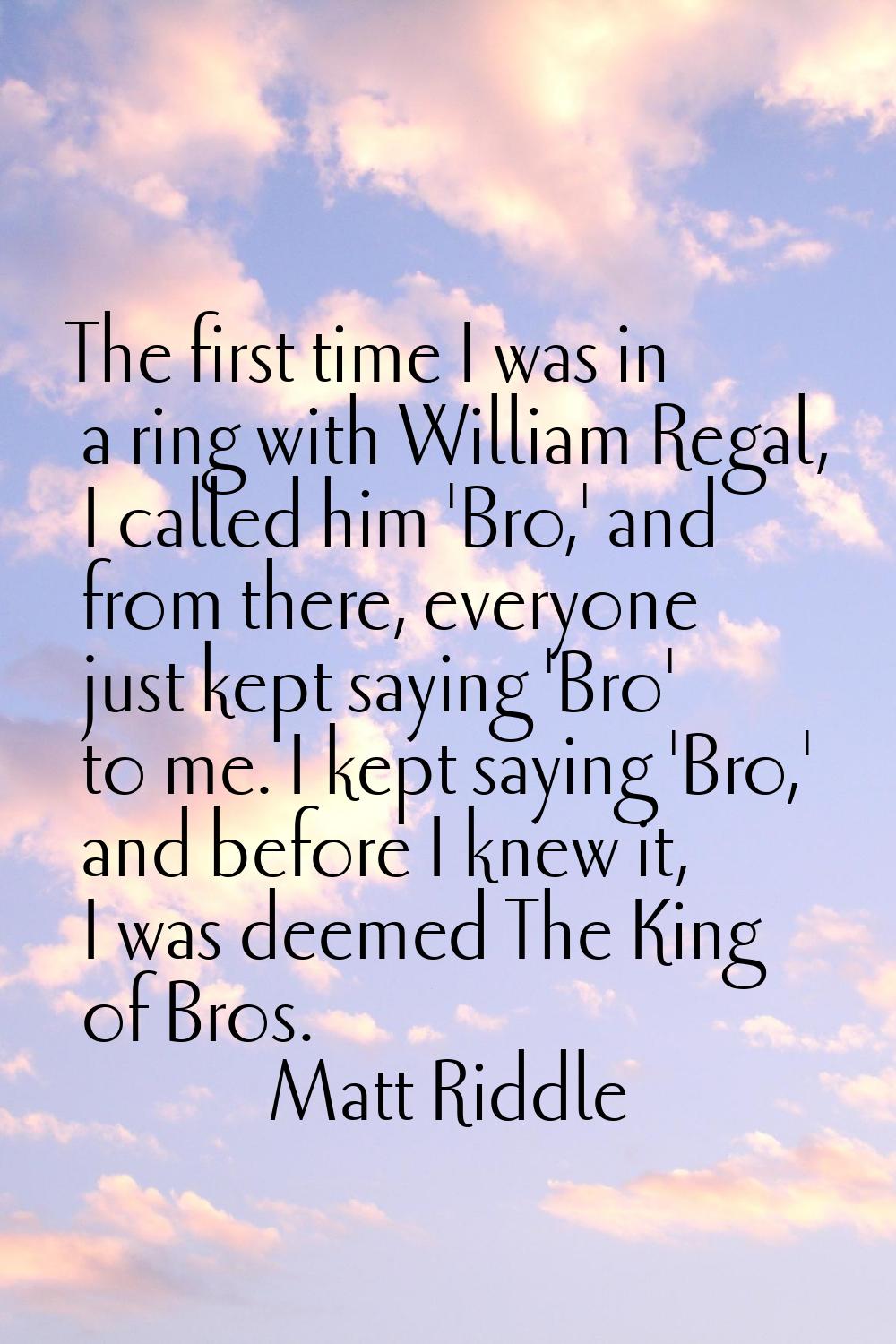 The first time I was in a ring with William Regal, I called him 'Bro,' and from there, everyone jus