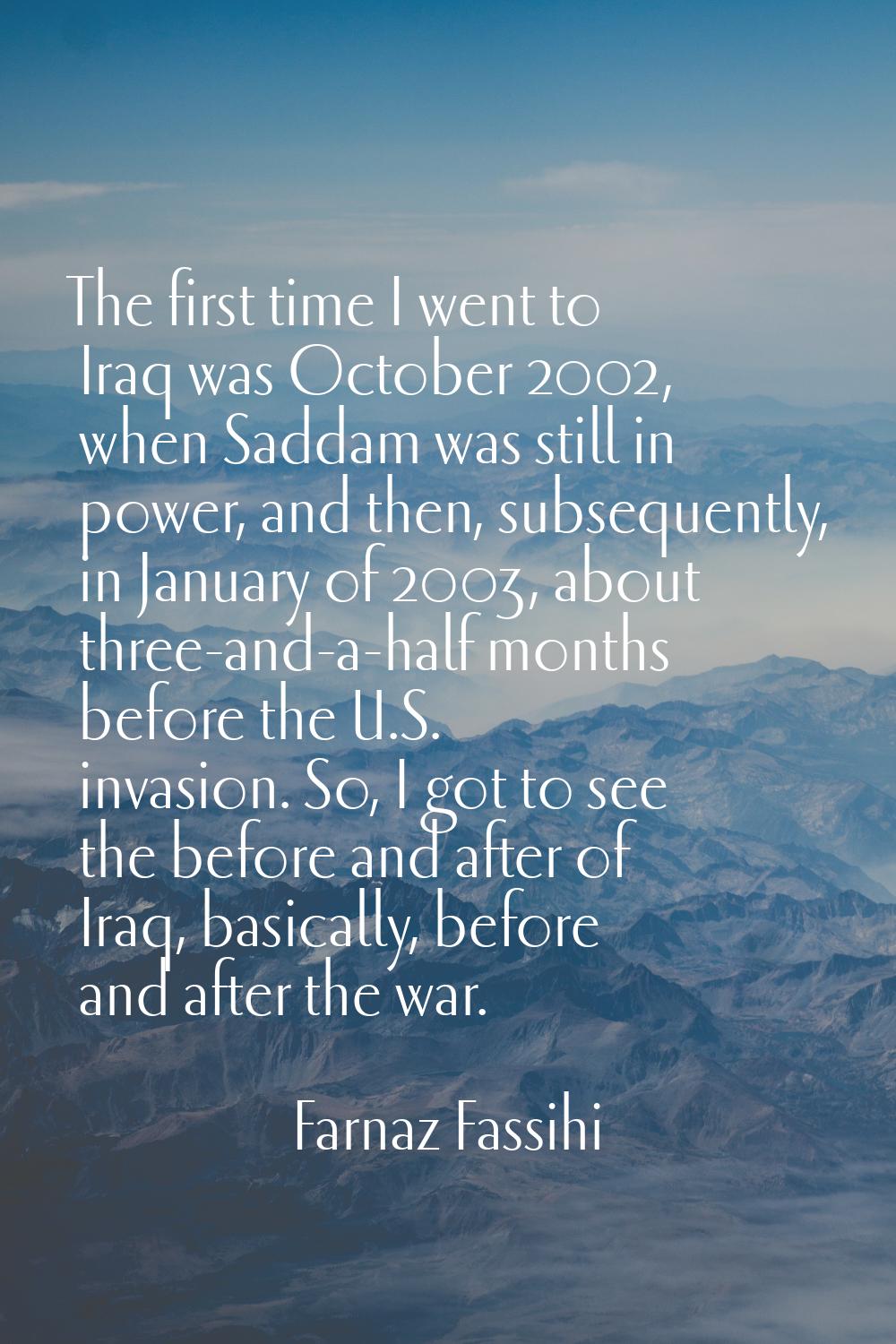 The first time I went to Iraq was October 2002, when Saddam was still in power, and then, subsequen