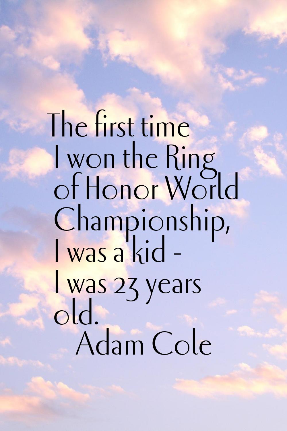The first time I won the Ring of Honor World Championship, I was a kid - I was 23 years old.