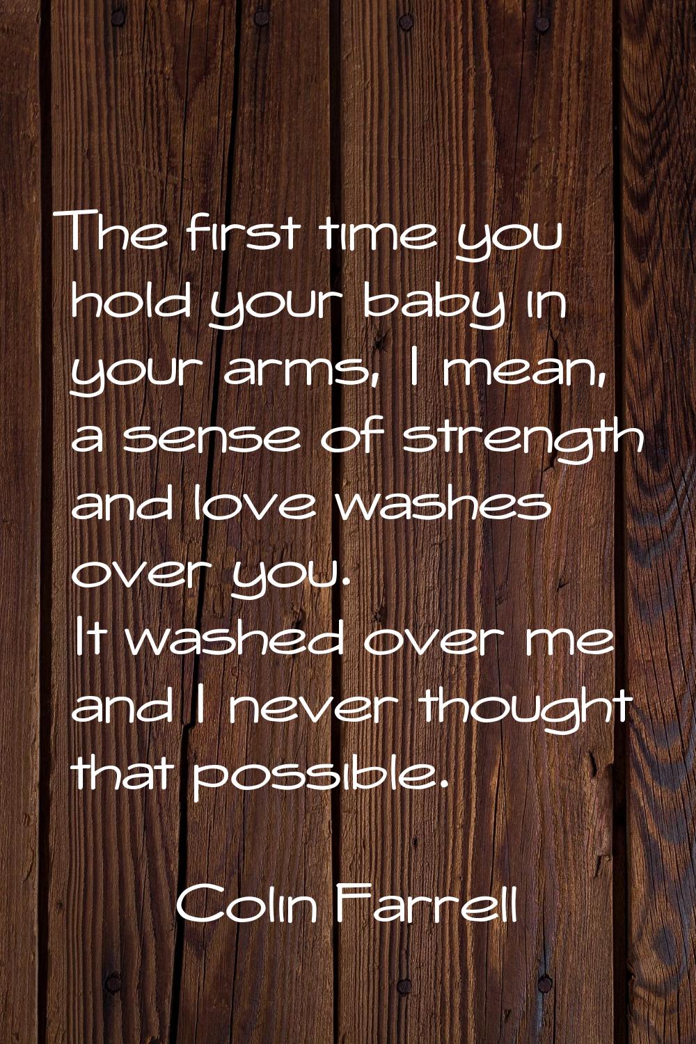 The first time you hold your baby in your arms, I mean, a sense of strength and love washes over yo