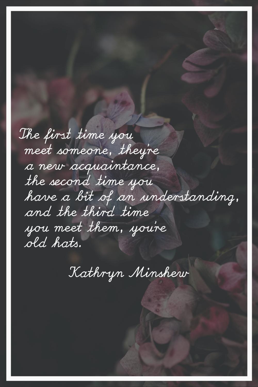 The first time you meet someone, they're a new acquaintance, the second time you have a bit of an u