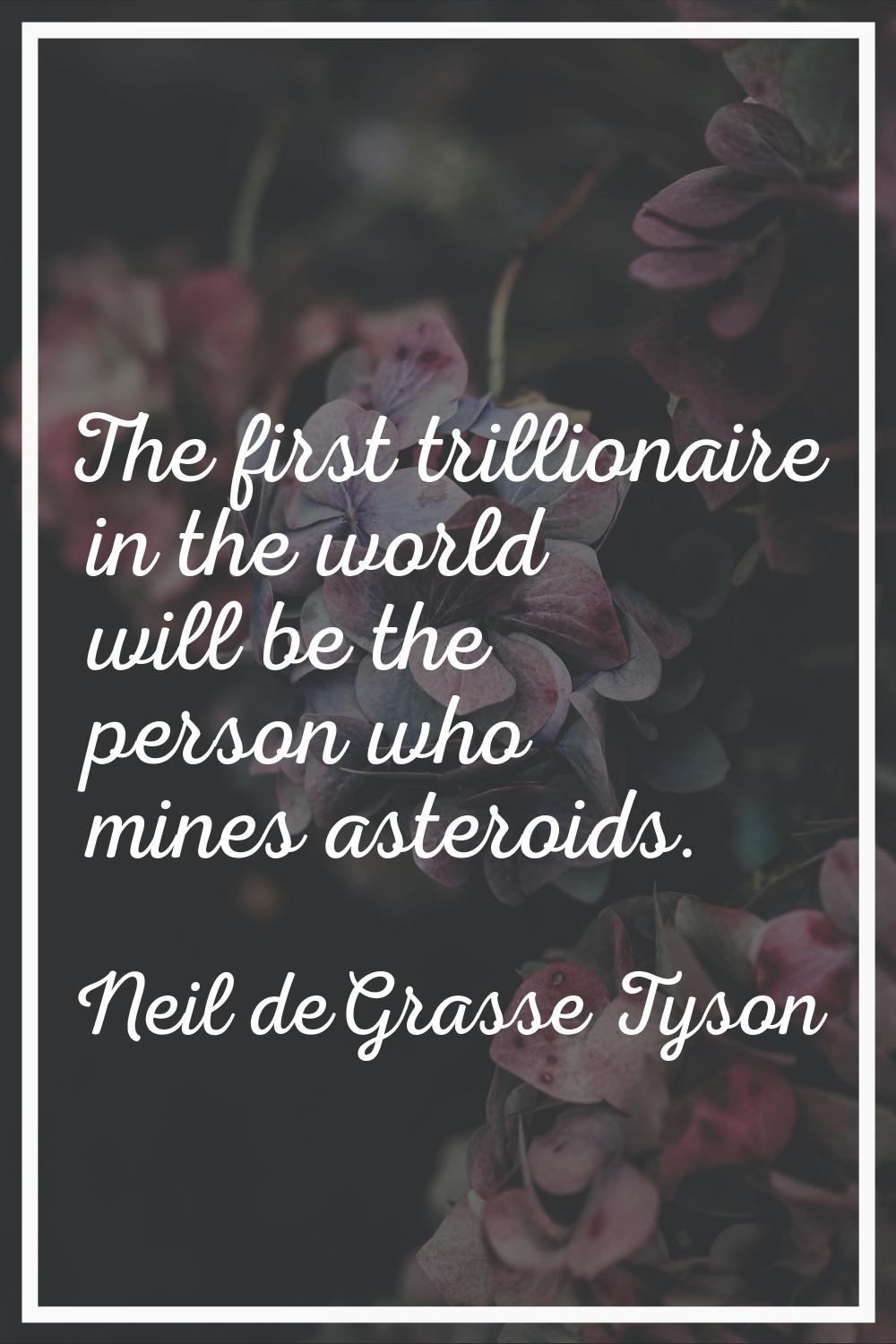 The first trillionaire in the world will be the person who mines asteroids.