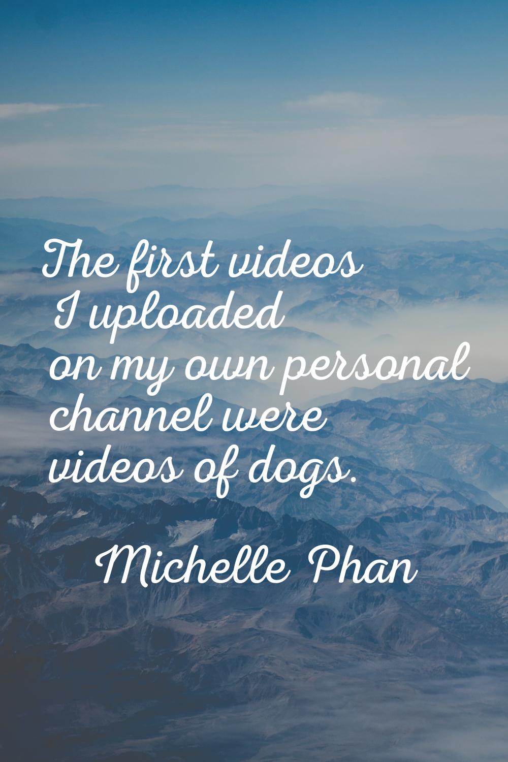 The first videos I uploaded on my own personal channel were videos of dogs.