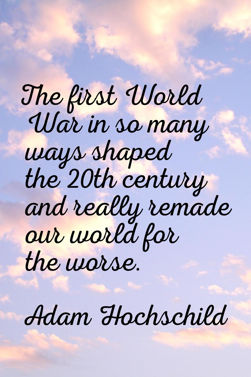 The first World War in so many ways shaped the 20th century and really remade our world for the wor