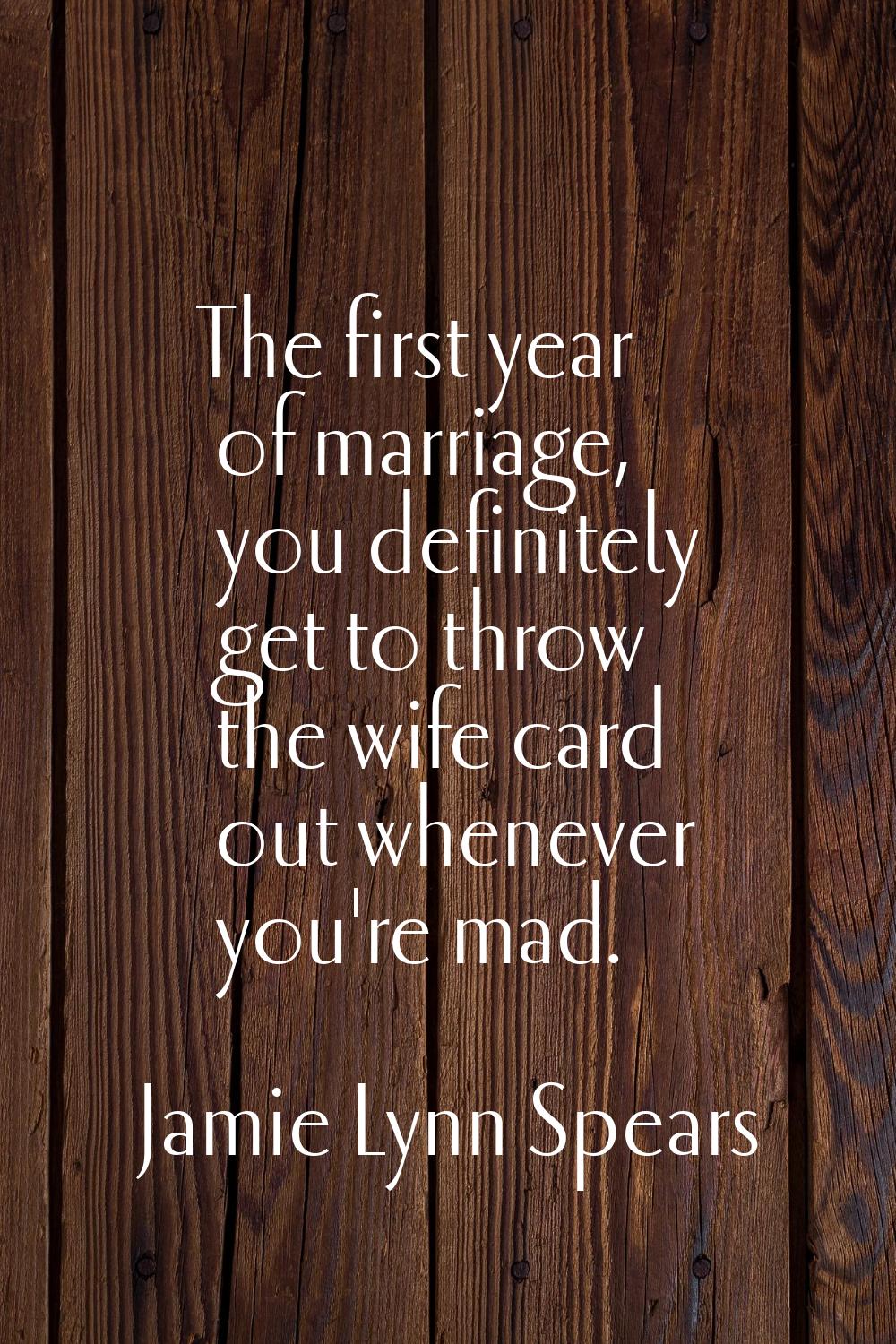 The first year of marriage, you definitely get to throw the wife card out whenever you're mad.
