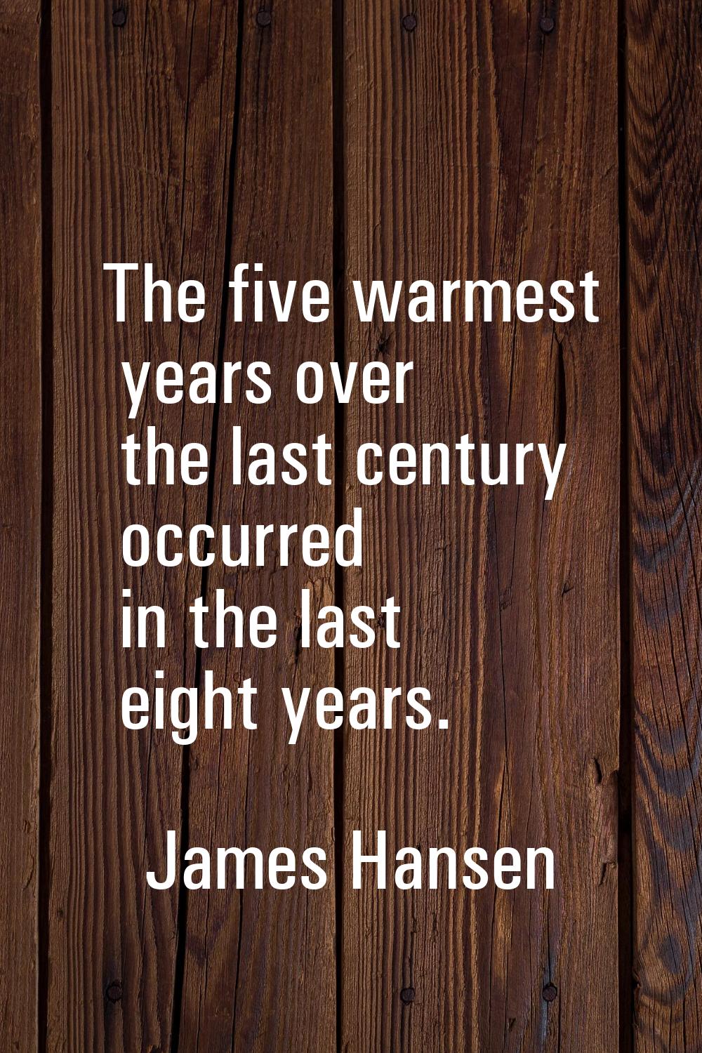 The five warmest years over the last century occurred in the last eight years.
