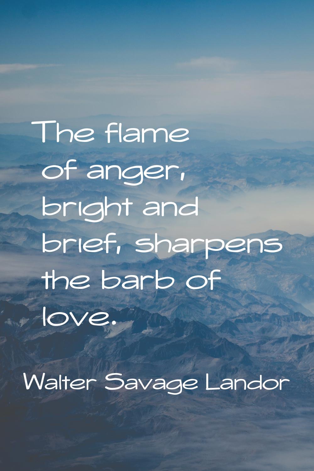 The flame of anger, bright and brief, sharpens the barb of love.