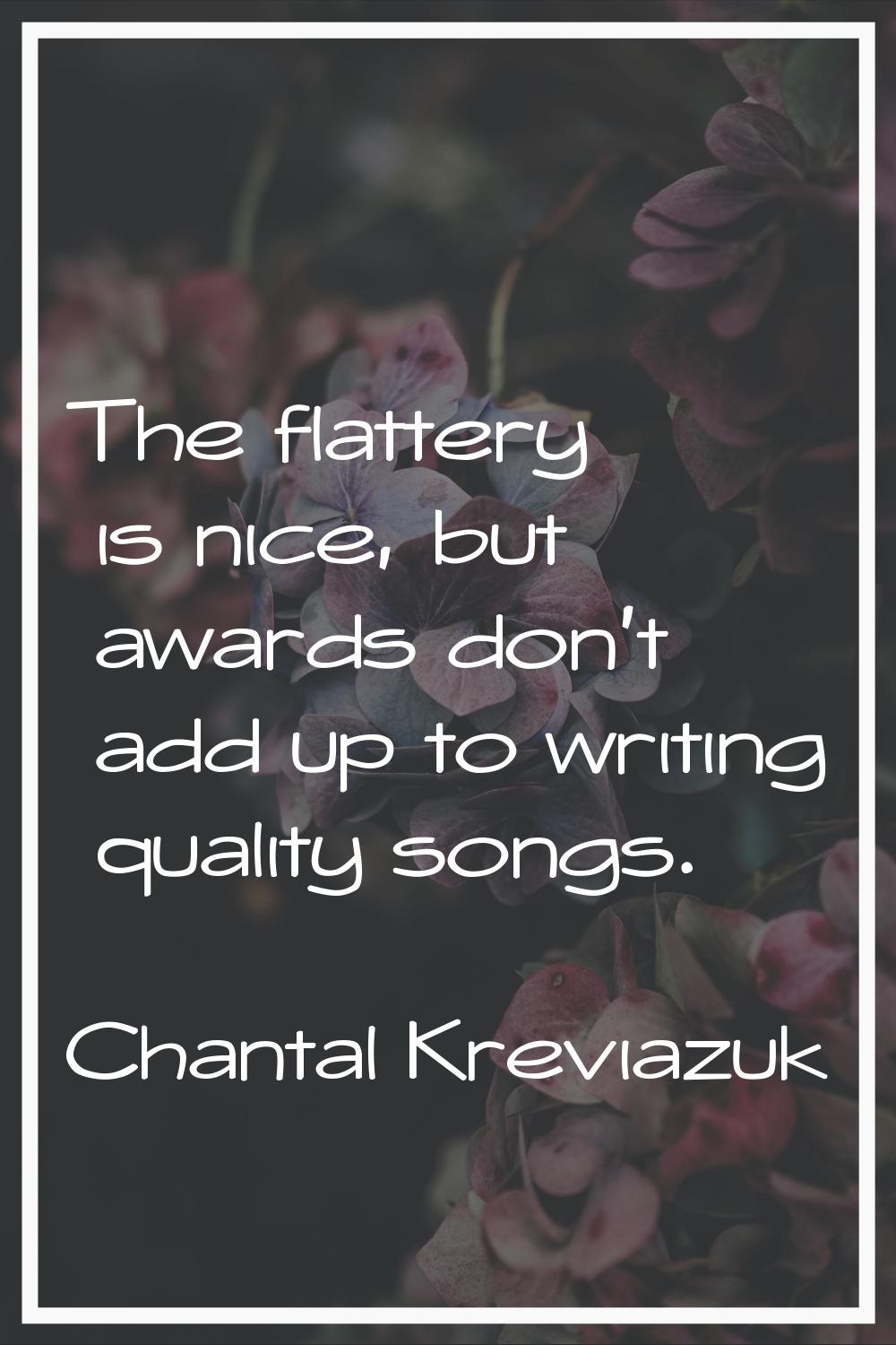 The flattery is nice, but awards don't add up to writing quality songs.