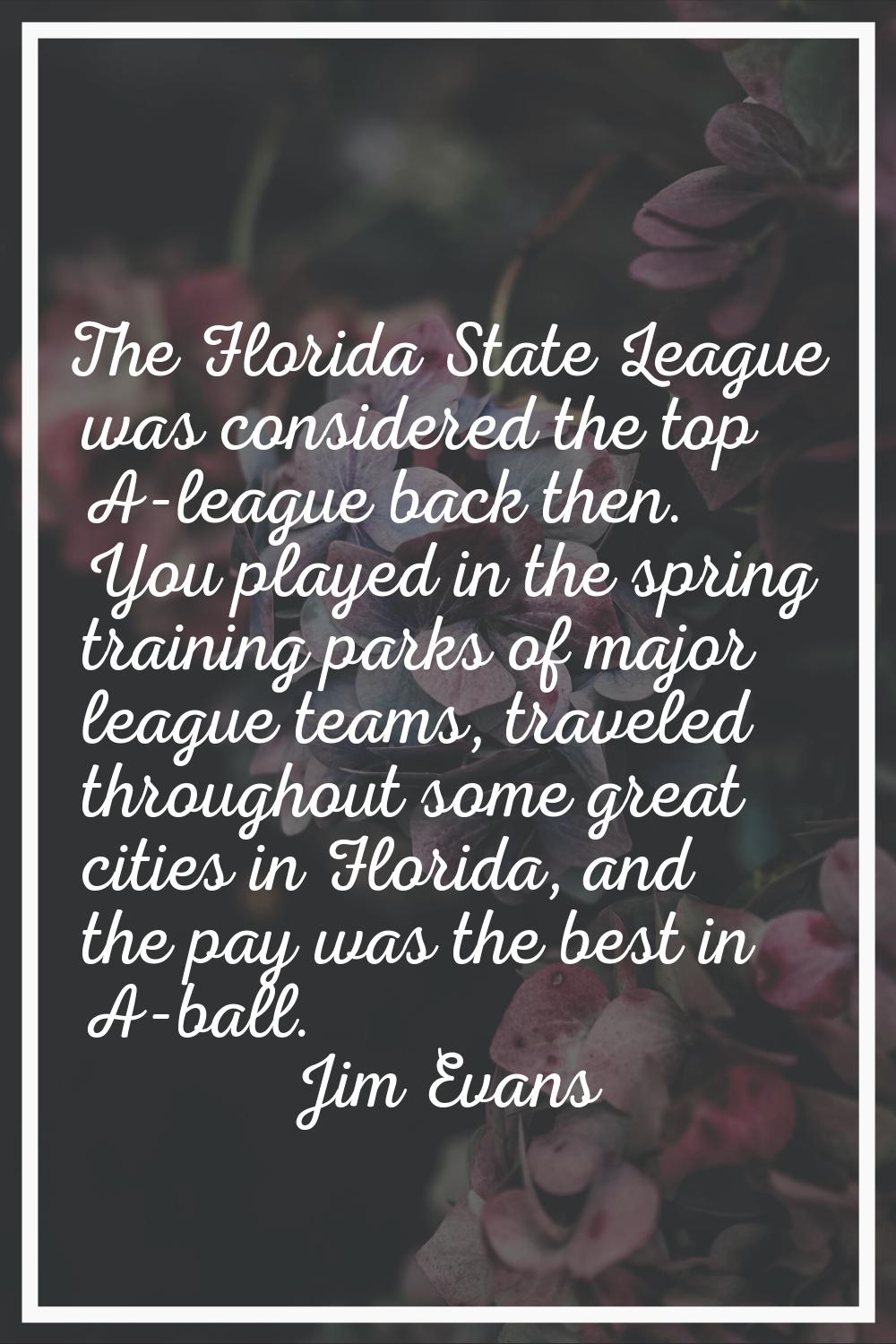The Florida State League was considered the top A-league back then. You played in the spring traini