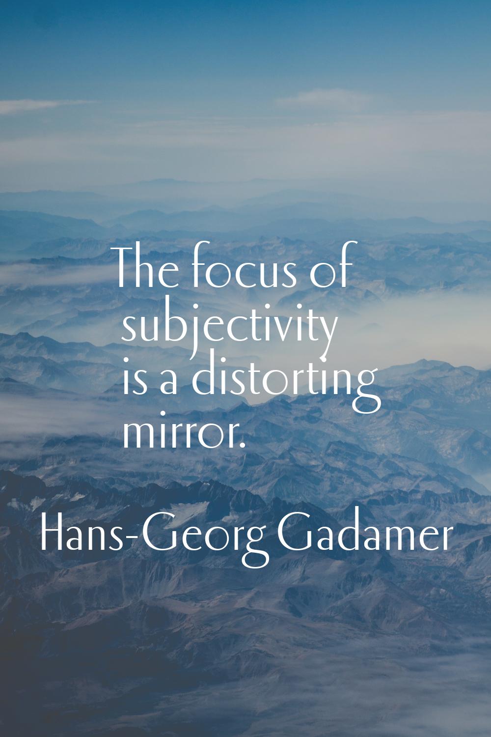 The focus of subjectivity is a distorting mirror.