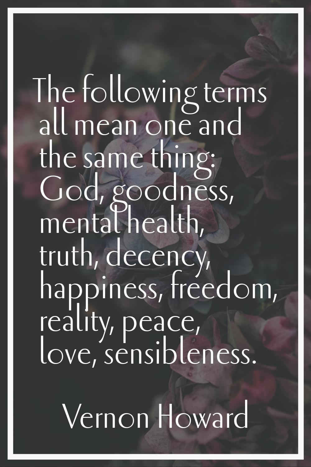 The following terms all mean one and the same thing: God, goodness, mental health, truth, decency, 