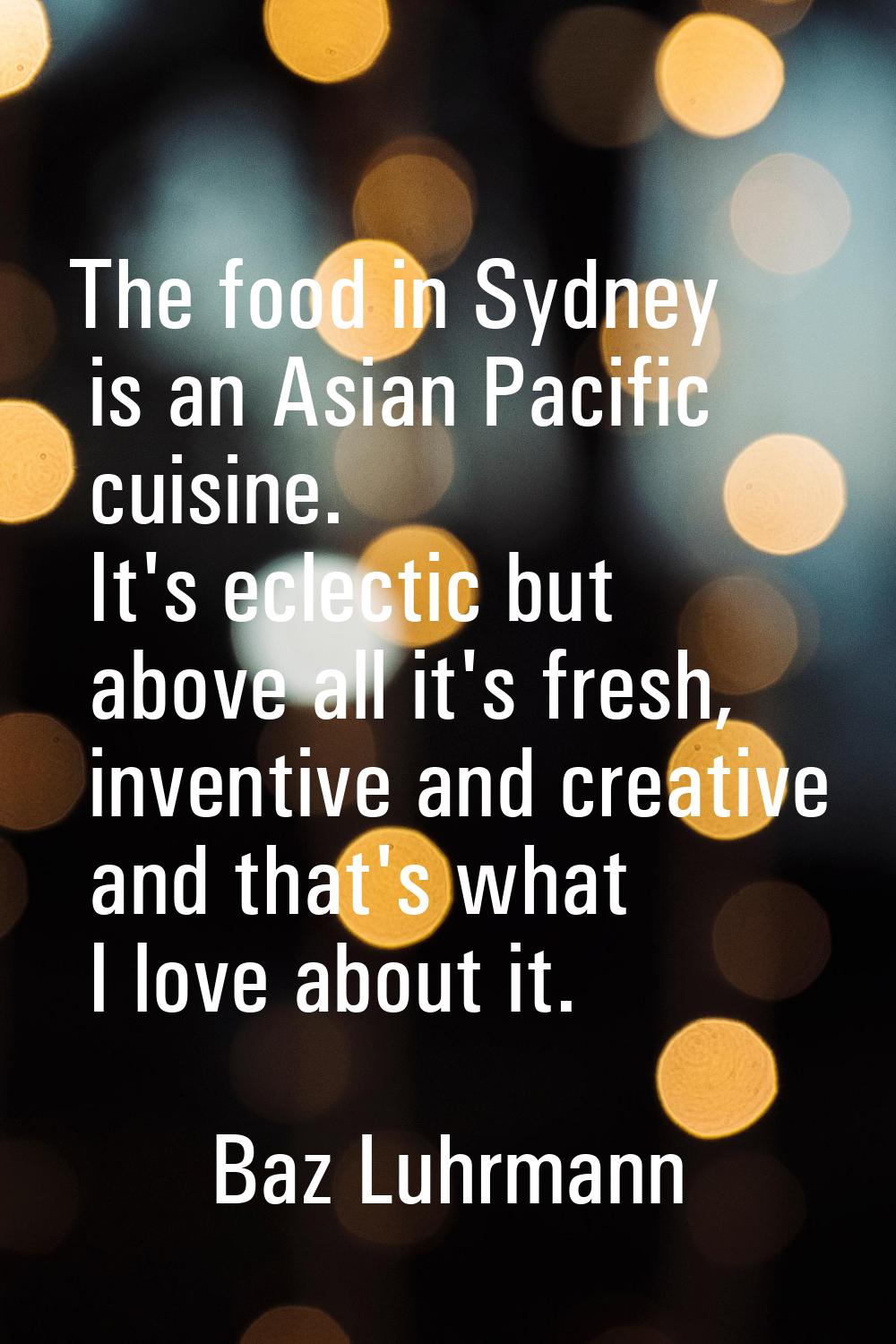 The food in Sydney is an Asian Pacific cuisine. It's eclectic but above all it's fresh, inventive a