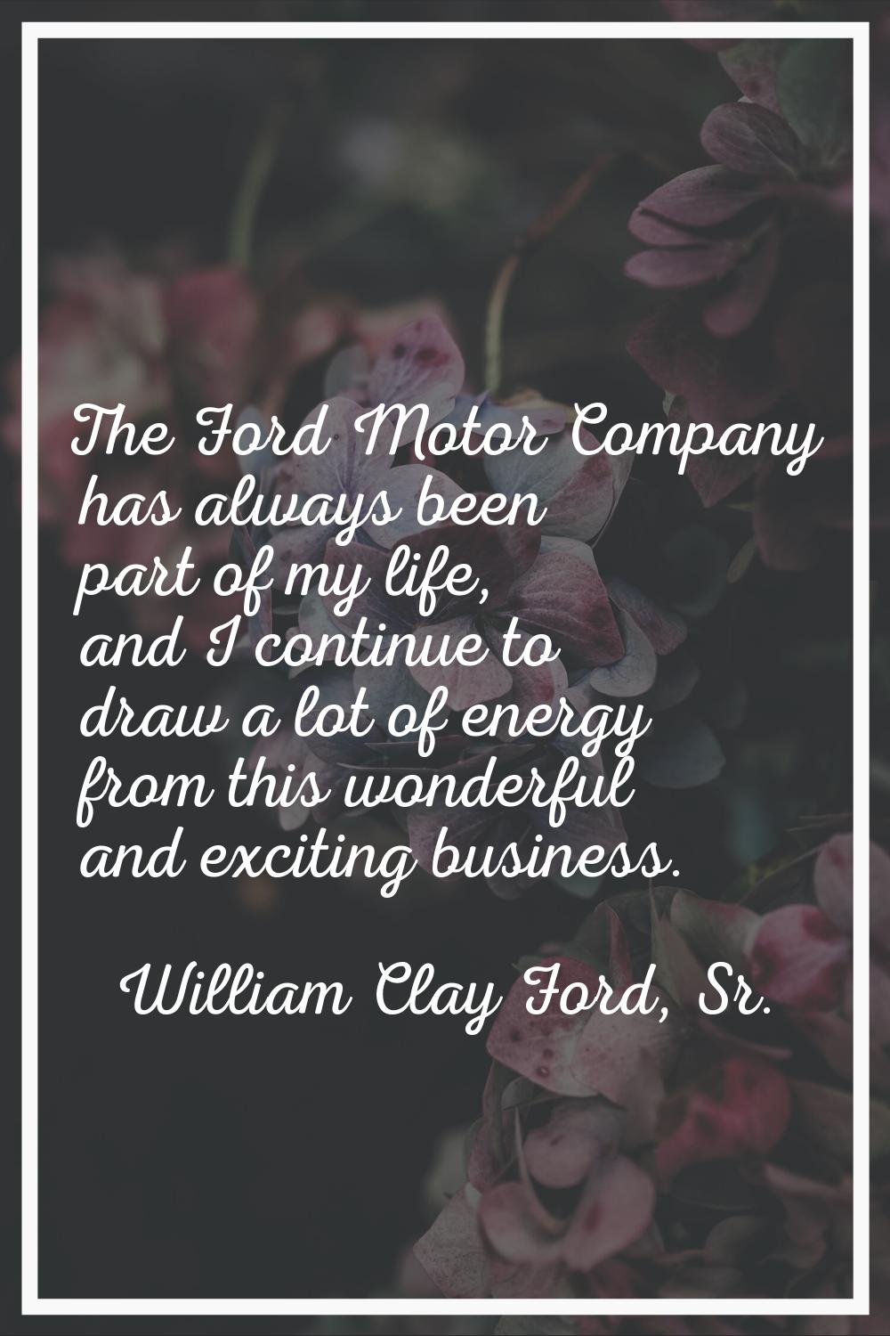 The Ford Motor Company has always been part of my life, and I continue to draw a lot of energy from