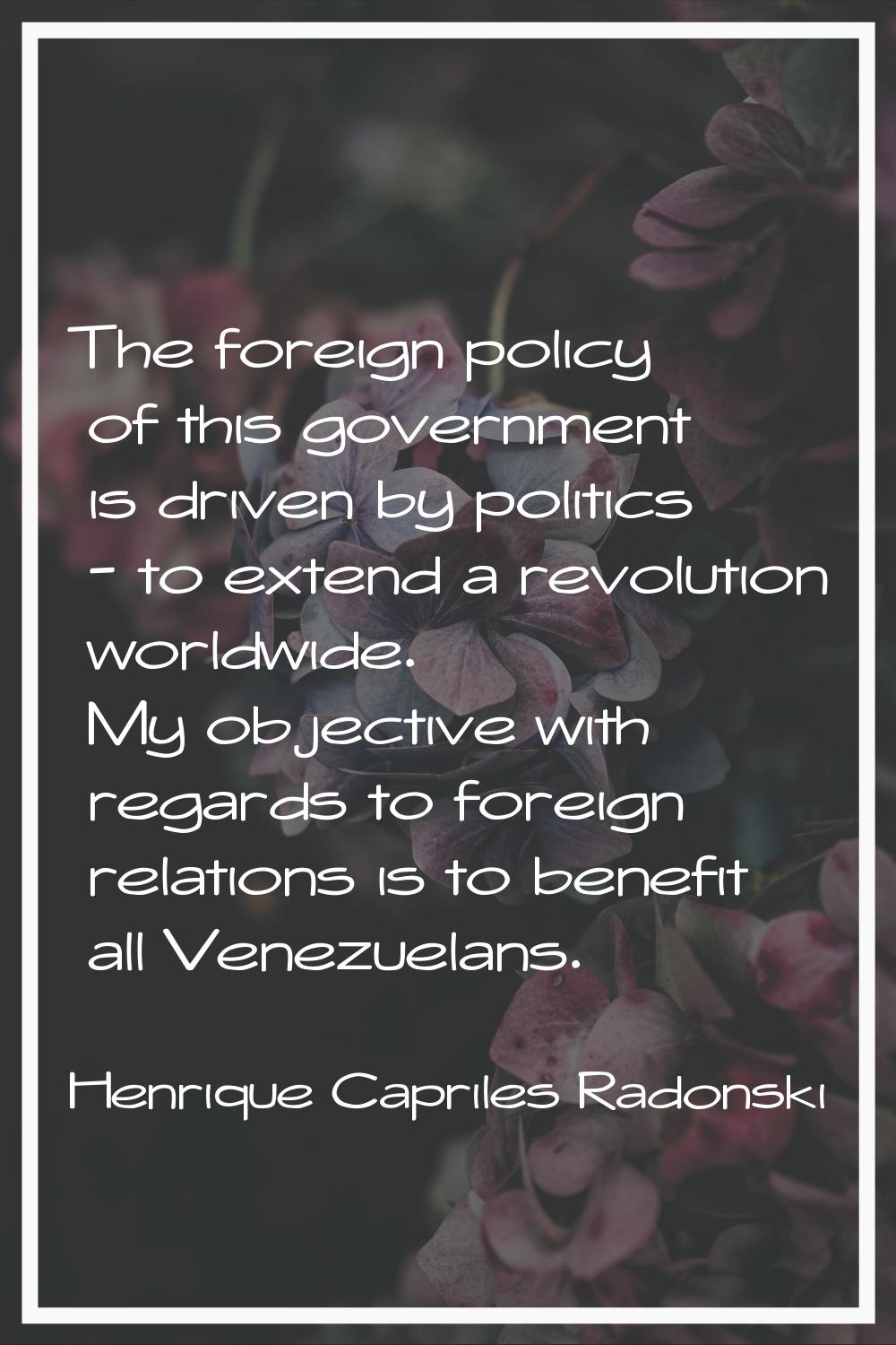 The foreign policy of this government is driven by politics - to extend a revolution worldwide. My 