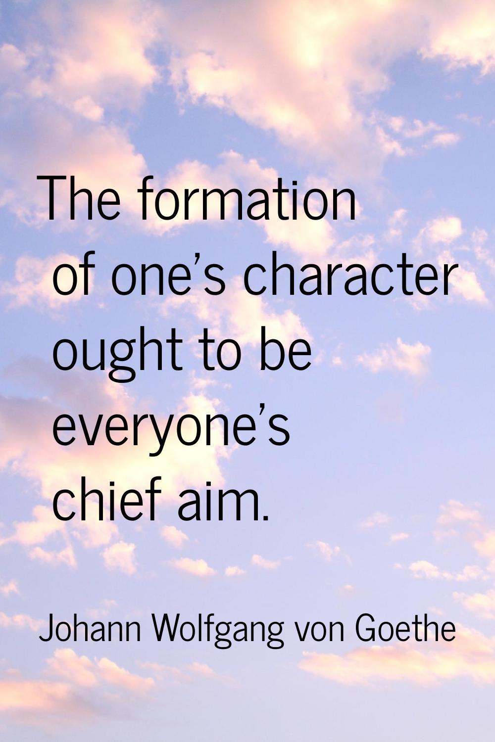The formation of one's character ought to be everyone's chief aim.