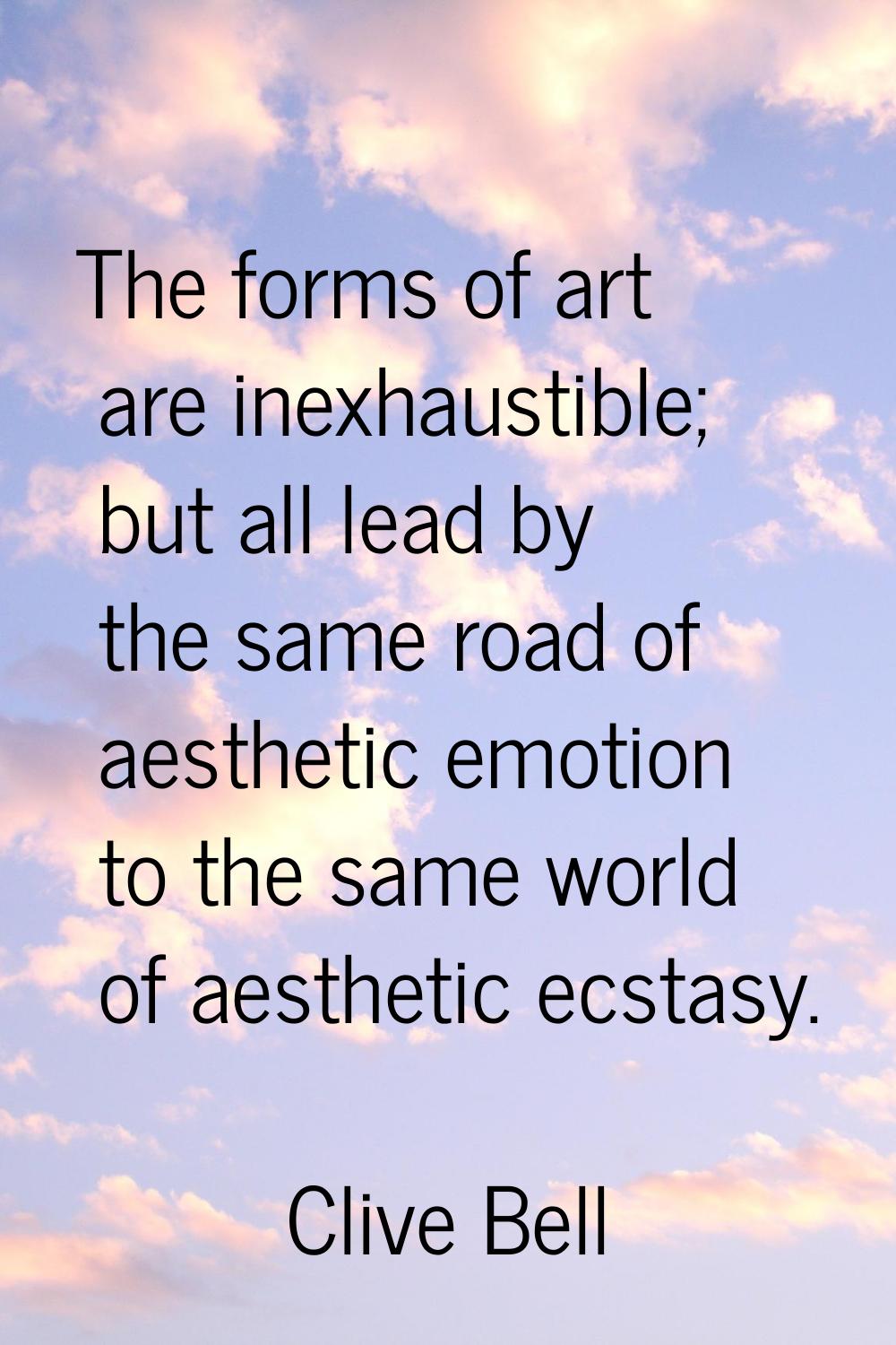 The forms of art are inexhaustible; but all lead by the same road of aesthetic emotion to the same 