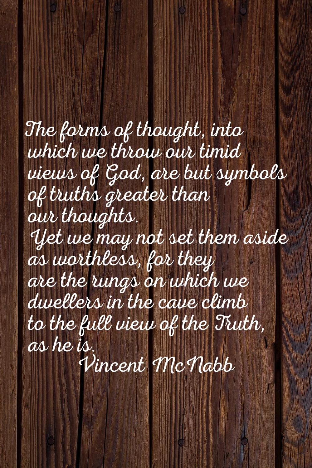 The forms of thought, into which we throw our timid views of God, are but symbols of truths greater