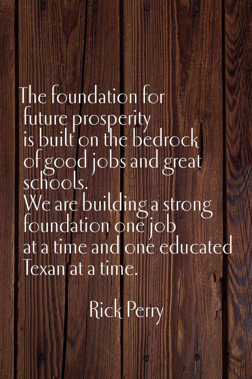 The foundation for future prosperity is built on the bedrock of good jobs and great schools. We are