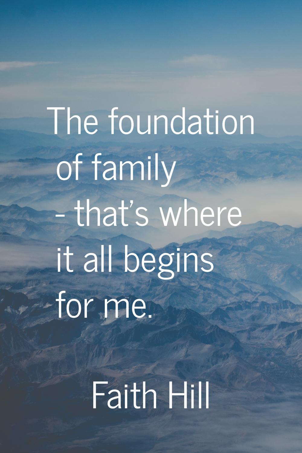 The foundation of family - that's where it all begins for me.