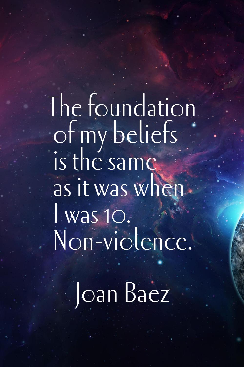 The foundation of my beliefs is the same as it was when I was 10. Non-violence.